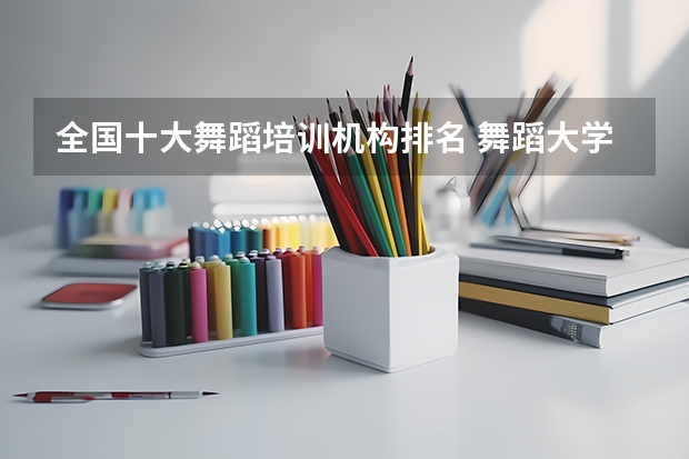 全国十大舞蹈培训机构排名 舞蹈大学排名 全国