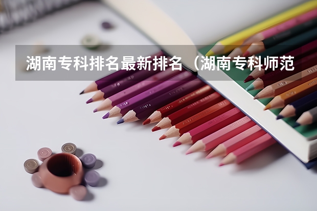 湖南专科排名最新排名（湖南专科师范学校排名）