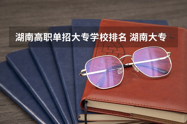 湖南高职单招大专学校排名 湖南大专单招学校排名