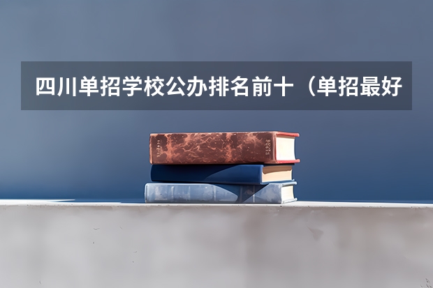 四川单招学校公办排名前十（单招最好的学校排名）