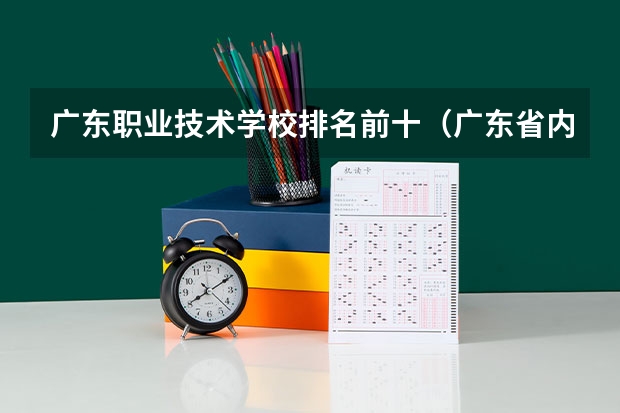 广东职业技术学校排名前十（广东省内专科学校排名及分数）