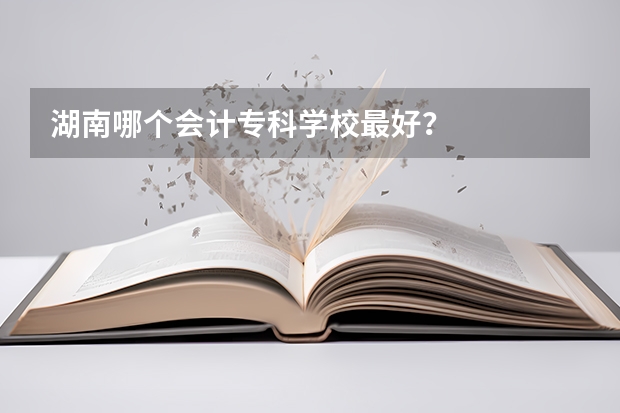 湖南哪个会计专科学校最好？