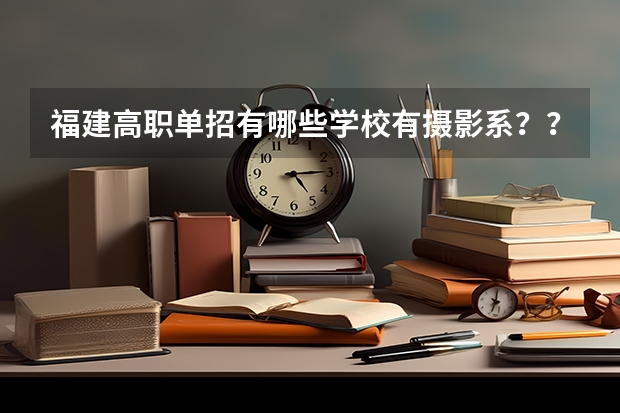 福建高职单招有哪些学校有摄影系???急等!!!