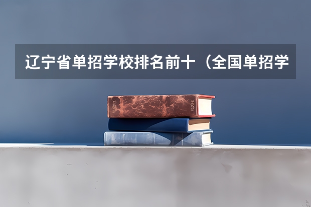 辽宁省单招学校排名前十（全国单招学校排名前十）