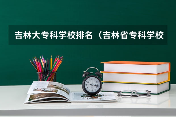 吉林大专科学校排名（吉林省专科学校排名及分数线）