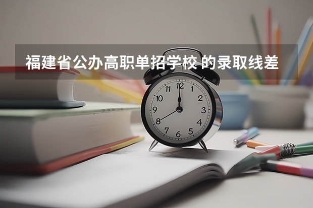 福建省公办高职单招学校 的录取线差不多都是多少啊？还有什么分数要求不高的什么学校好点？