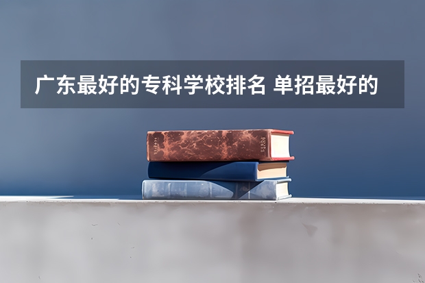 广东最好的专科学校排名 单招最好的学校排名