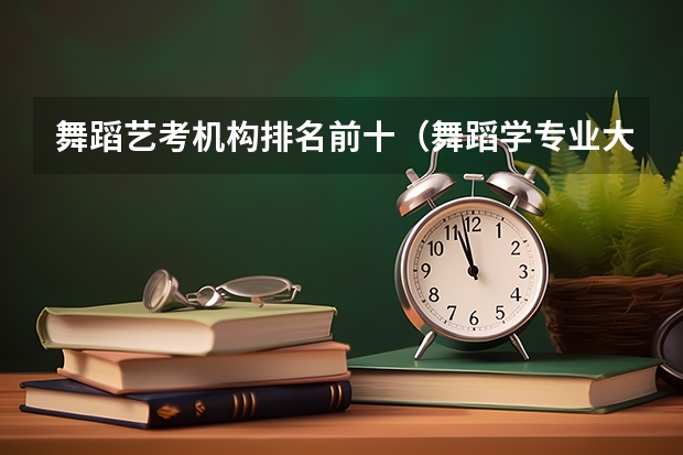 舞蹈艺考机构排名前十（舞蹈学专业大学排名）
