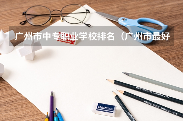 广州市中专职业学校排名（广州市最好的职业学校排名前十）