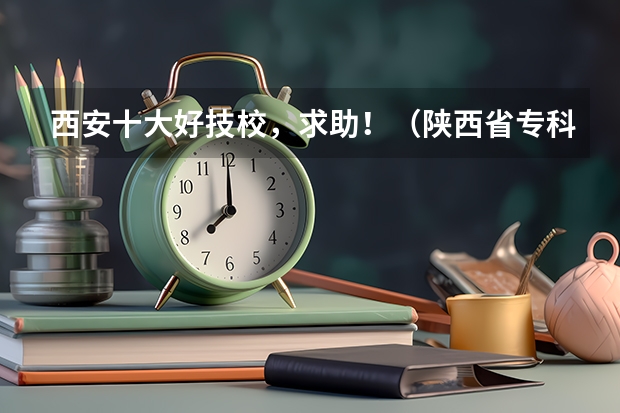 西安十大好技校，求助！（陕西省专科院校排名）