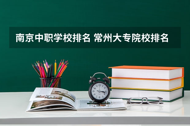 南京中职学校排名 常州大专院校排名