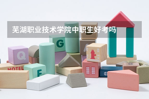芜湖职业技术学院中职生好考吗