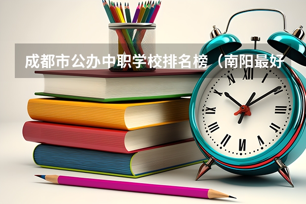 成都市公办中职学校排名榜（南阳最好的公办中专学校排名）
