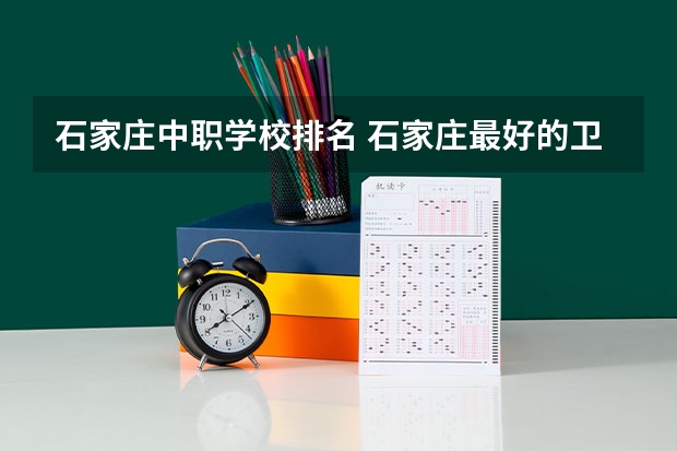 石家庄中职学校排名 石家庄最好的卫校排名
