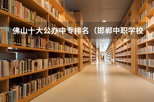 佛山十大公办中专排名（邯郸中职学校排名）
