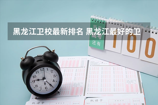 黑龙江卫校最新排名 黑龙江最好的卫校是哪个啊 哈尔滨医护卫生学校和佳木斯卫校哪个好