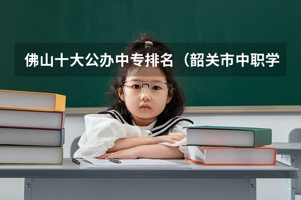 佛山十大公办中专排名（韶关市中职学校排名）