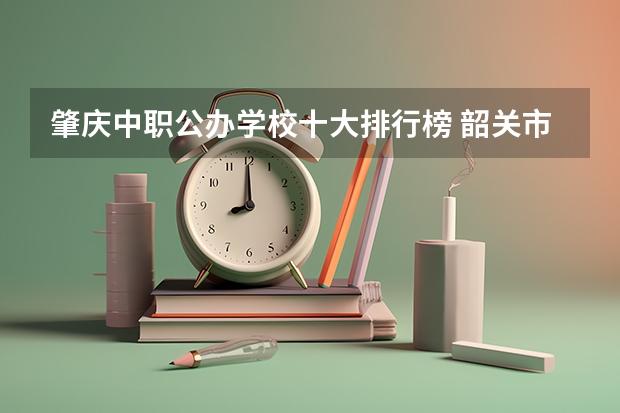 肇庆中职公办学校十大排行榜 韶关市中职学校排名