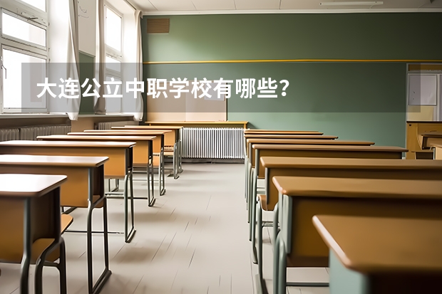 大连公立中职学校有哪些？