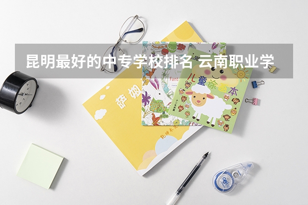 昆明最好的中专学校排名 云南职业学校排名前十公办