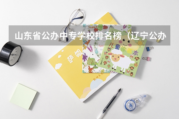 山东省公办中专学校排名榜（辽宁公办中专学校排名前十）