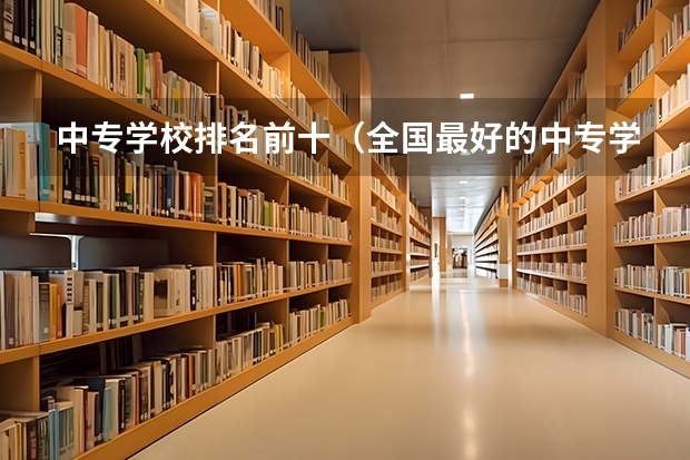 中专学校排名前十（全国最好的中专学校排名）