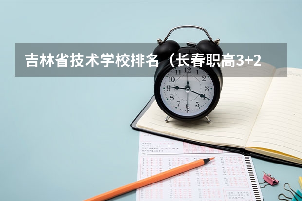 吉林省技术学校排名（长春职高3+2学校排名榜）