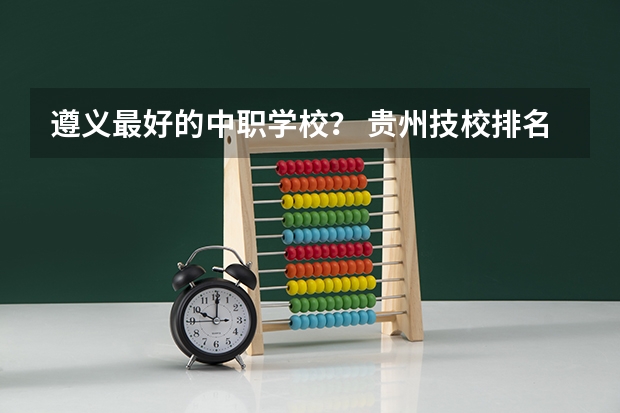 遵义最好的中职学校？ 贵州技校排名前十
