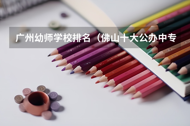 广州幼师学校排名（佛山十大公办中专排名）