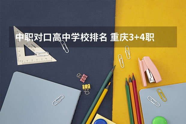 中职对口高中学校排名 重庆3+4职高学校排名公立