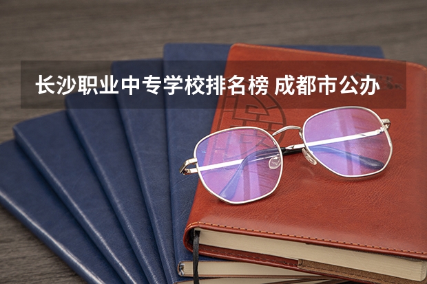 长沙职业中专学校排名榜 成都市公办中职学校排名榜