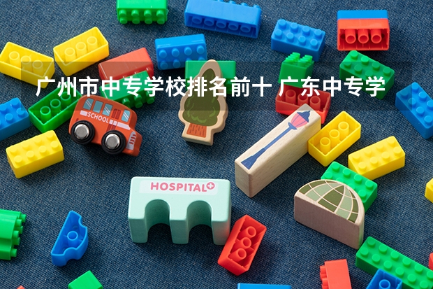 广州市中专学校排名前十 广东中专学校排名榜