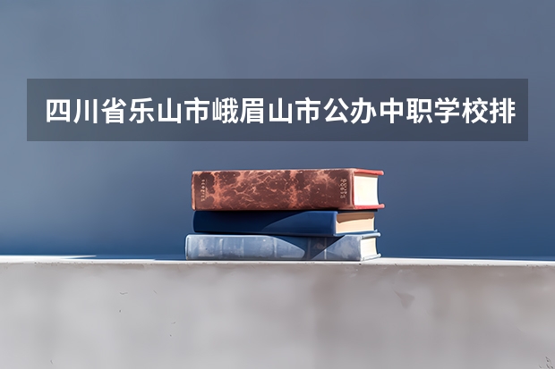 四川省乐山市峨眉山市公办中职学校排名有哪些