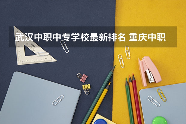 武汉中职中专学校最新排名 重庆中职学校排名前十