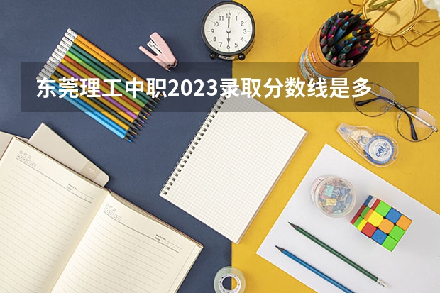 东莞理工中职2023录取分数线是多少？