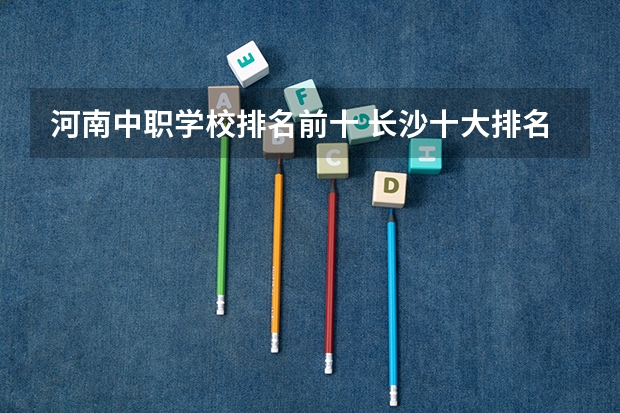 河南中职学校排名前十 长沙十大排名中专学校