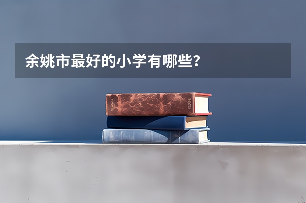 余姚市最好的小学有哪些？