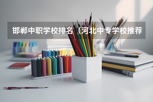 邯郸中职学校排名（河北中专学校推荐名单排行榜）