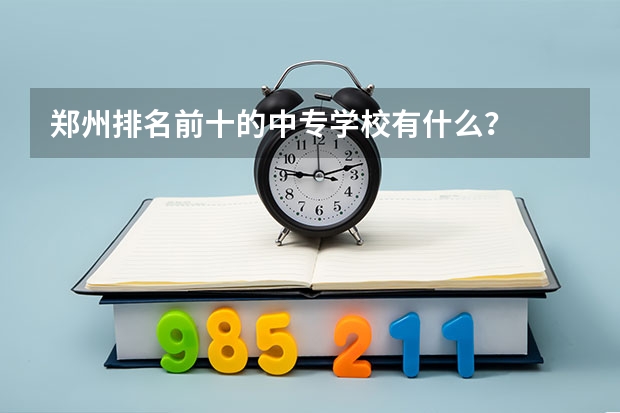 郑州排名前十的中专学校有什么？