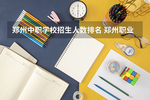 郑州中职学校招生人数排名 郑州职业学校排名前十公立