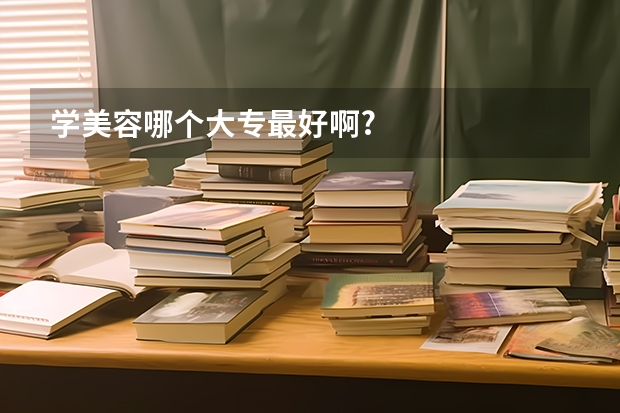 学美容哪个大专最好啊?