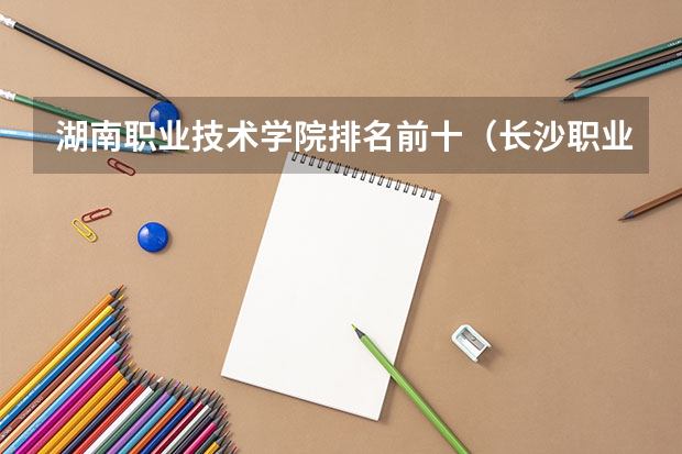 湖南职业技术学院排名前十（长沙职业中专学校排名榜）