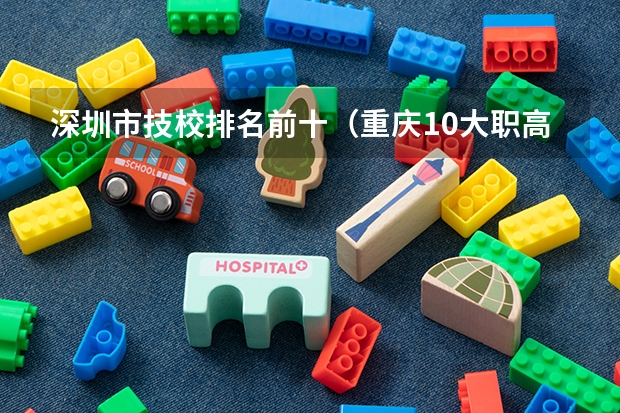 深圳市技校排名前十（重庆10大职高排名）