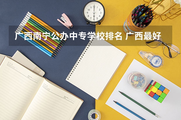 广西南宁公办中专学校排名 广西最好的中职学校排名