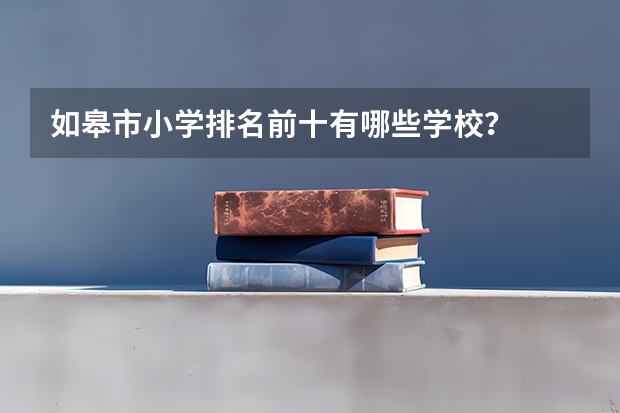 如皋市小学排名前十有哪些学校？