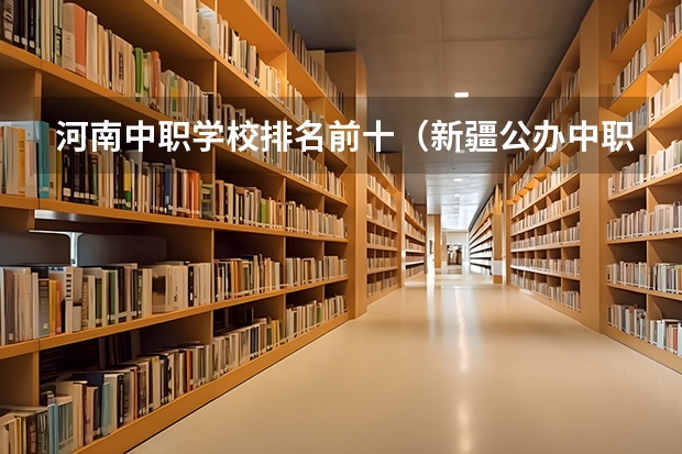 河南中职学校排名前十（新疆公办中职学校排名）