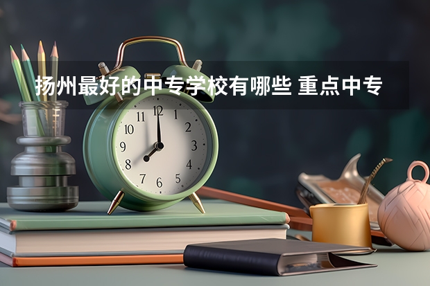 扬州最好的中专学校有哪些 重点中专学校名单公布