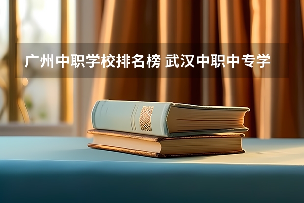 广州中职学校排名榜 武汉中职中专学校排名公办