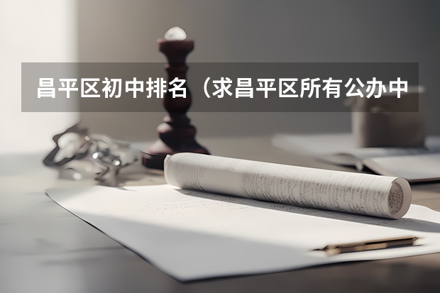 昌平区初中排名（求昌平区所有公办中学学校的名称及升学率排名？）