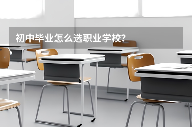 初中毕业怎么选职业学校？
